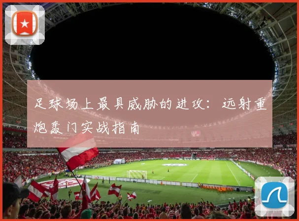 足球场上最具威胁的进攻：远射重炮轰门实战指南