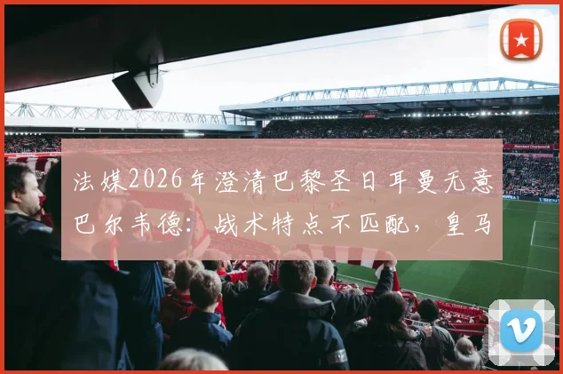 法媒2026年澄清巴黎圣日耳曼无意巴尔韦德：战术特点不匹配，皇马标价成障碍