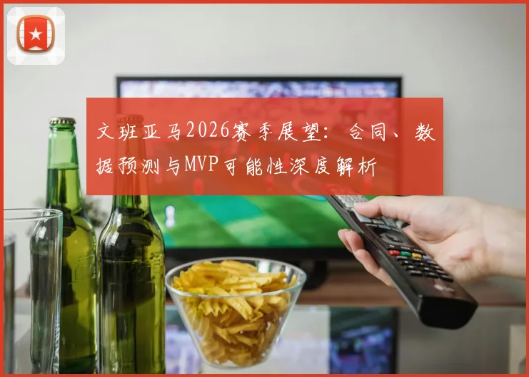 文班亚马2026赛季展望：合同、数据预测与MVP可能性深度解析