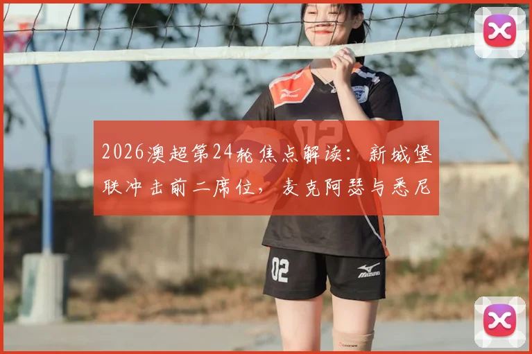 2026澳超第24轮焦点解读：新城堡联冲击前二席位，麦克阿瑟与悉尼FC德比战前瞻