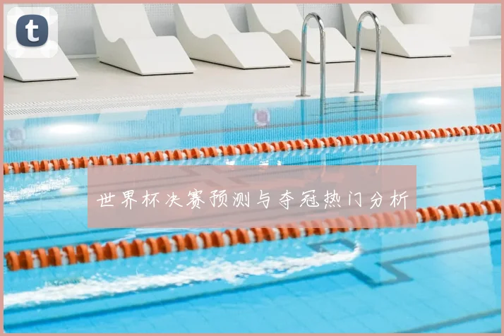 世界杯决赛预测与夺冠热门分析