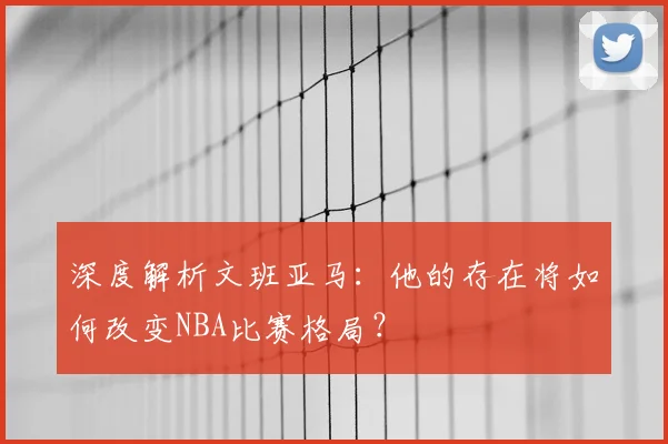 深度解析文班亚马：他的存在将如何改变NBA比赛格局？
