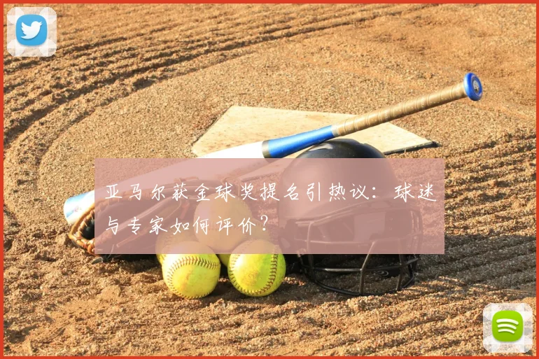 亚马尔获金球奖提名引热议：球迷与专家如何评价？