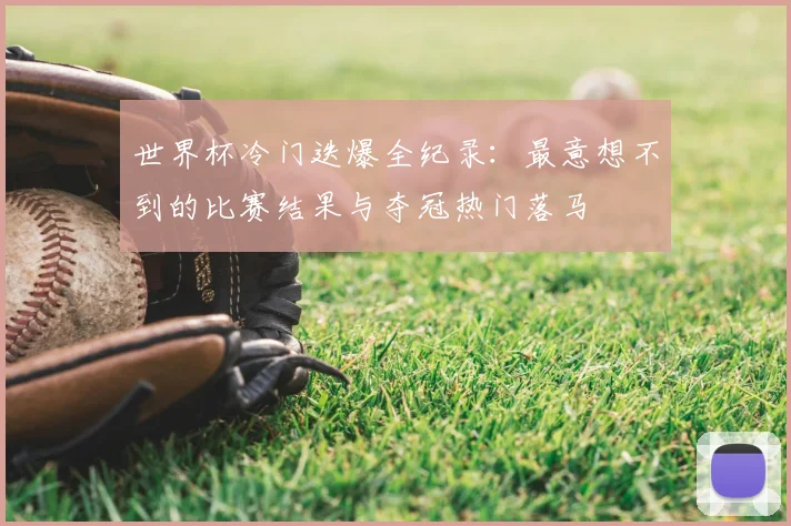 世界杯冷门迭爆全纪录：最意想不到的比赛结果与夺冠热门落马