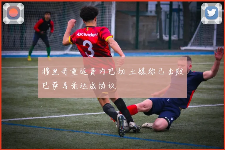 穆里奇重返费内巴切 土媒称已击败巴萨马竞达成协议