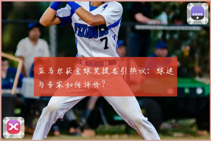 亚马尔获金球奖提名引热议：球迷与专家如何评价？
