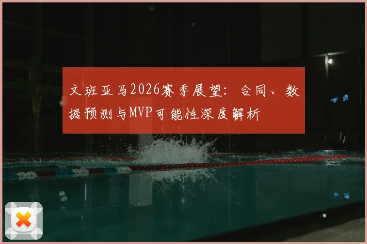 文班亚马2026赛季展望：合同、数据预测与MVP可能性深度解析