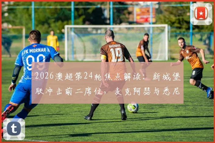 2026澳超第24轮焦点解读：新城堡联冲击前二席位，麦克阿瑟与悉尼FC德比战前瞻