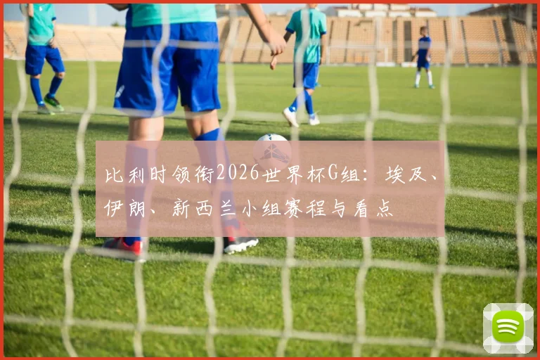 比利时领衔2026世界杯G组：埃及、伊朗、新西兰小组赛程与看点