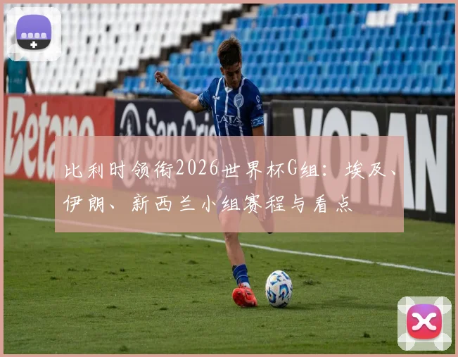 比利时领衔2026世界杯G组：埃及、伊朗、新西兰小组赛程与看点