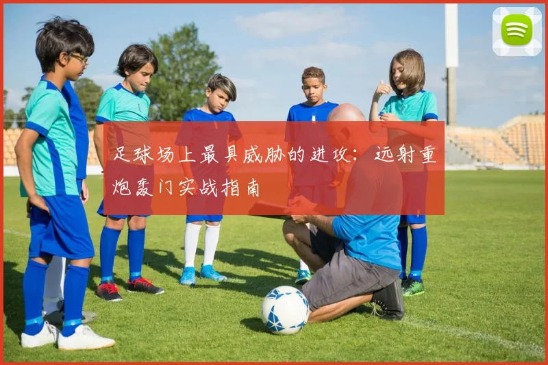 足球场上最具威胁的进攻：远射重炮轰门实战指南