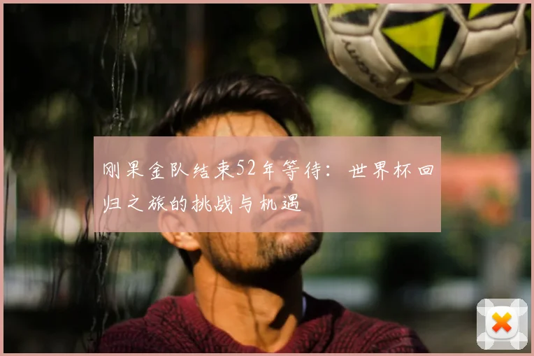 刚果金队结束52年等待：世界杯回归之旅的挑战与机遇